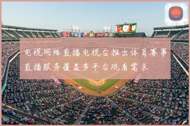 电视网络直播电视台推出体育赛事直播服务覆盖多平台观看需求