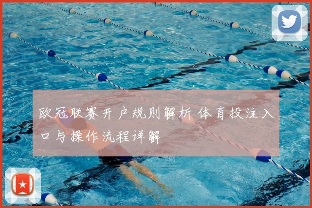 欧冠联赛开户规则解析 体育投注入口与操作流程详解
