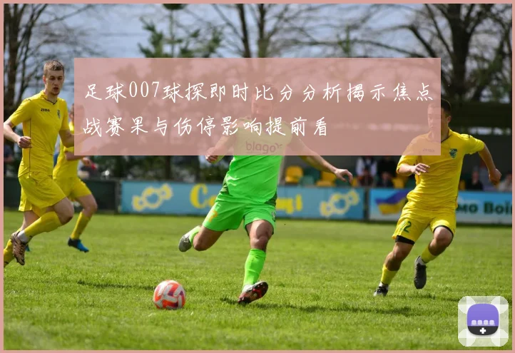 足球007球探即时比分分析揭示焦点战赛果与伤停影响提前看
