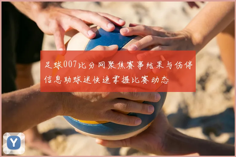 足球007比分网聚焦赛事结果与伤停信息助球迷快速掌握比赛动态