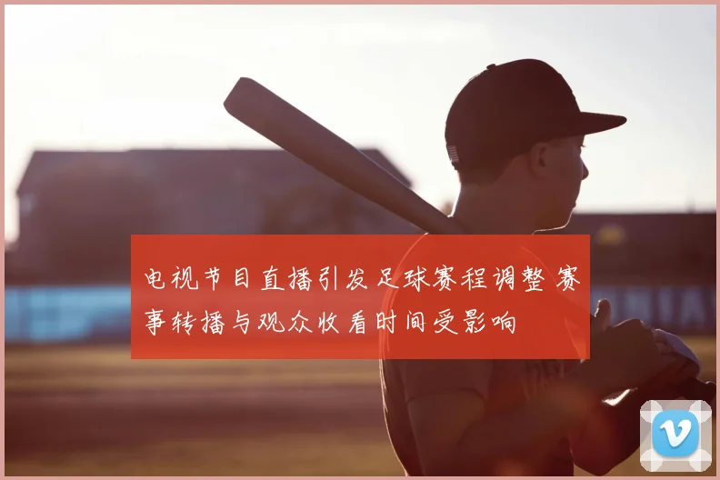 电视节目直播引发足球赛程调整 赛事转播与观众收看时间受影响