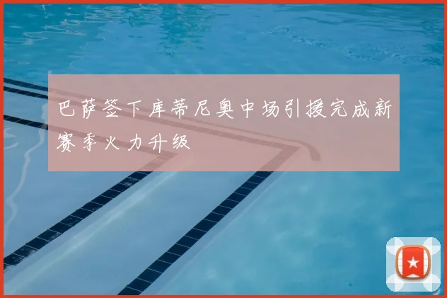 巴萨签下库蒂尼奥中场引援完成新赛季火力升级
