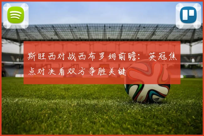 斯旺西对战西布罗姆前瞻：英冠焦点对决看双方争胜关键